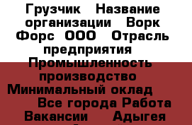 Грузчик › Название организации ­ Ворк Форс, ООО › Отрасль предприятия ­ Промышленность, производство › Минимальный оклад ­ 24 000 - Все города Работа » Вакансии   . Адыгея респ.,Адыгейск г.